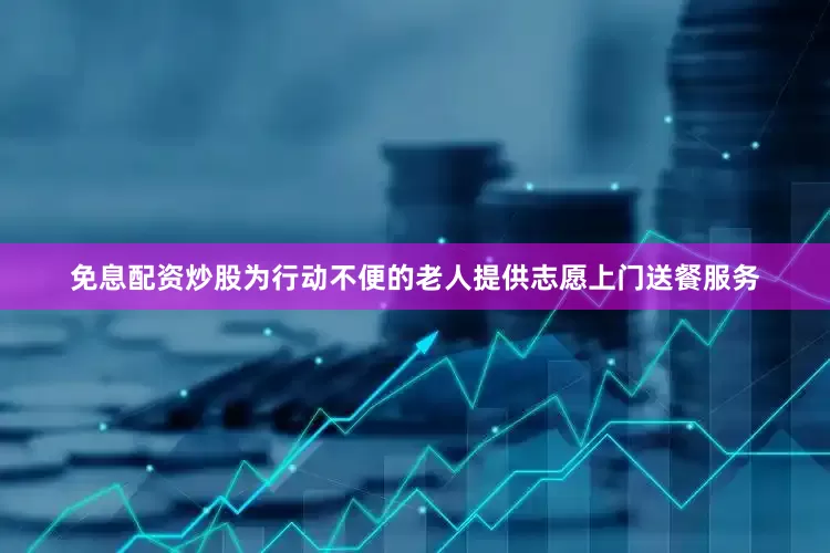 免息配资炒股为行动不便的老人提供志愿上门送餐服务