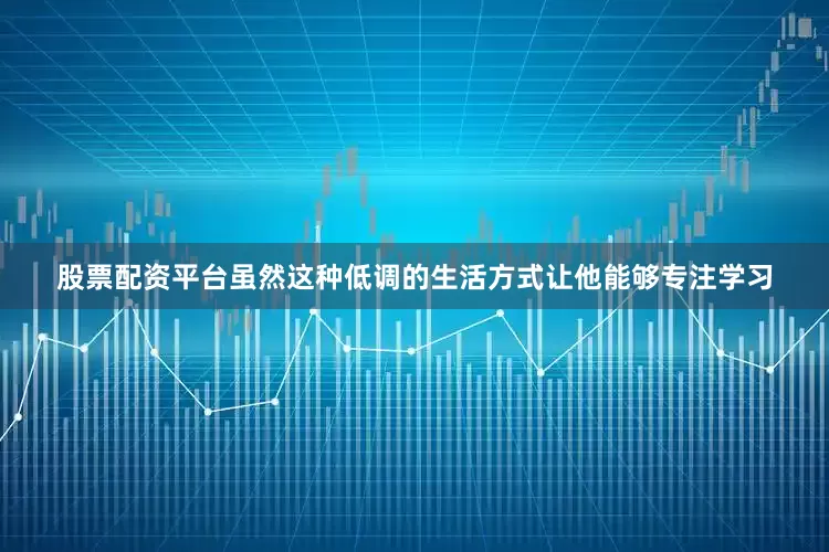 股票配资平台虽然这种低调的生活方式让他能够专注学习