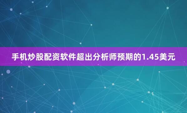 手机炒股配资软件超出分析师预期的1.45美元