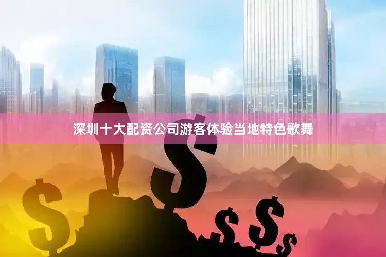 深圳十大配资公司游客体验当地特色歌舞
