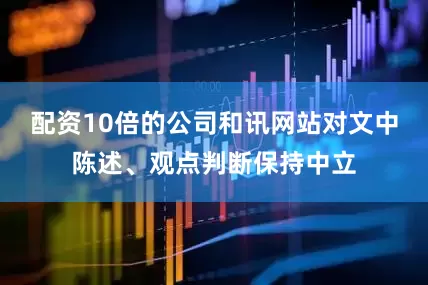 配资10倍的公司和讯网站对文中陈述、观点判断保持中立