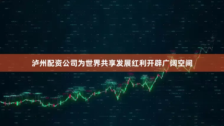 泸州配资公司为世界共享发展红利开辟广阔空间