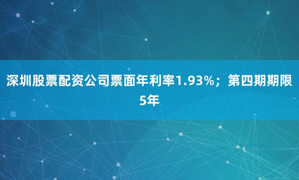 深圳股票配资公司票面年利率1.93%；第四期期限5年