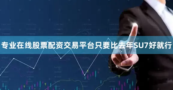 专业在线股票配资交易平台只要比去年SU7好就行