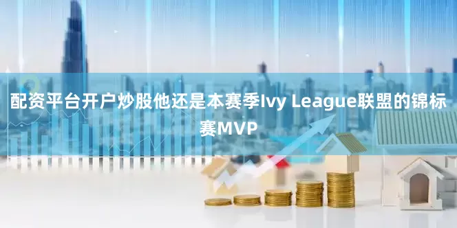 配资平台开户炒股他还是本赛季Ivy League联盟的锦标赛MVP