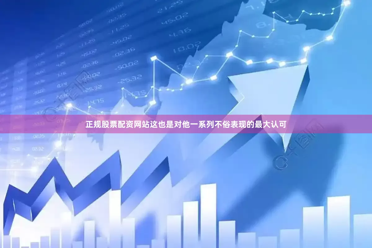 正规股票配资网站这也是对他一系列不俗表现的最大认可