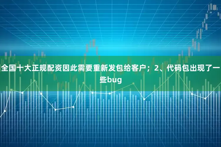 全国十大正规配资因此需要重新发包给客户；2、代码包出现了一些bug