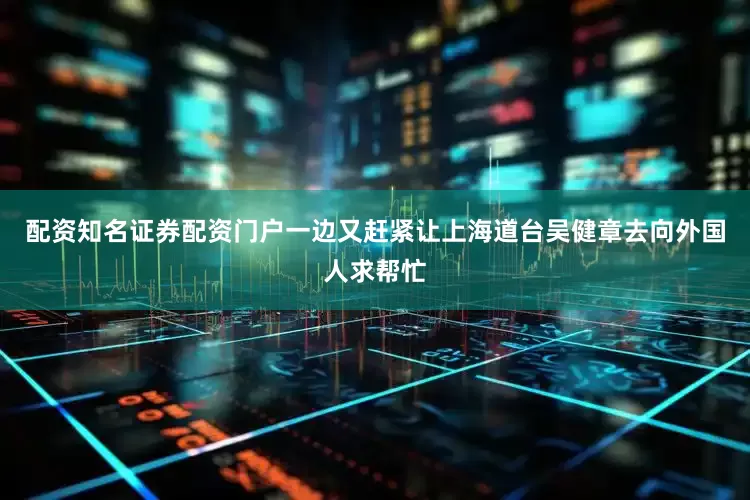 配资知名证券配资门户一边又赶紧让上海道台吴健章去向外国人求帮忙