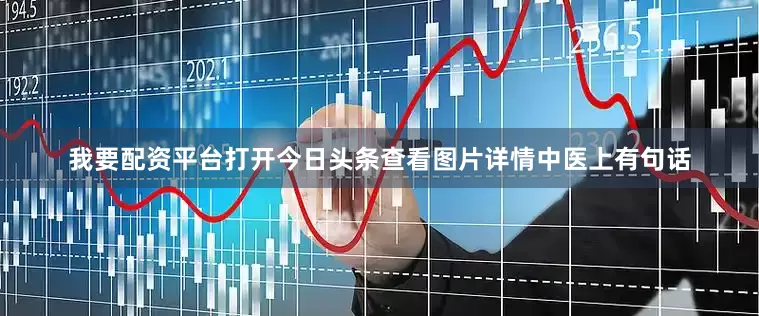 我要配资平台打开今日头条查看图片详情中医上有句话