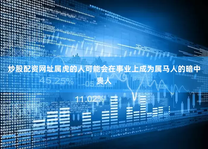 炒股配资网址属虎的人可能会在事业上成为属马人的暗中贵人