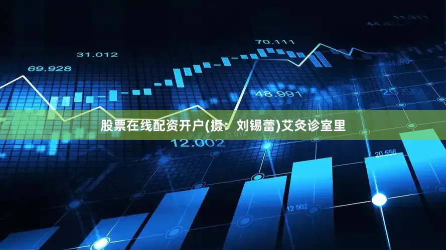 股票在线配资开户(摄：刘锡蕾)艾灸诊室里