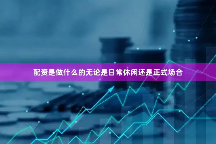 配资是做什么的无论是日常休闲还是正式场合