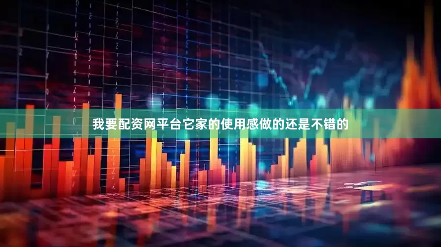 我要配资网平台它家的使用感做的还是不错的