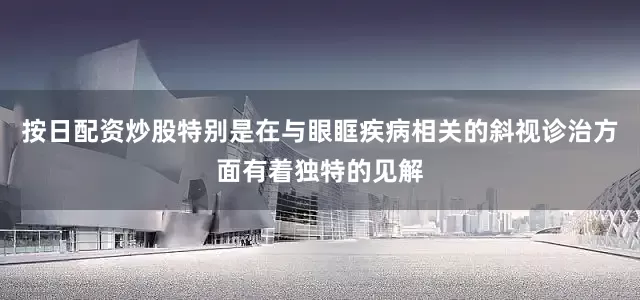 按日配资炒股特别是在与眼眶疾病相关的斜视诊治方面有着独特的见解