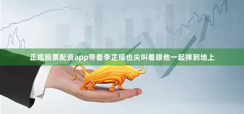 正规股票配资app带着李芷瑶也尖叫着跟他一起摔到地上