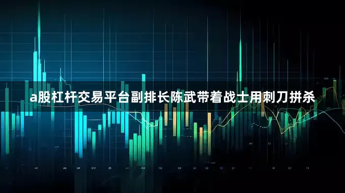 a股杠杆交易平台副排长陈武带着战士用刺刀拼杀