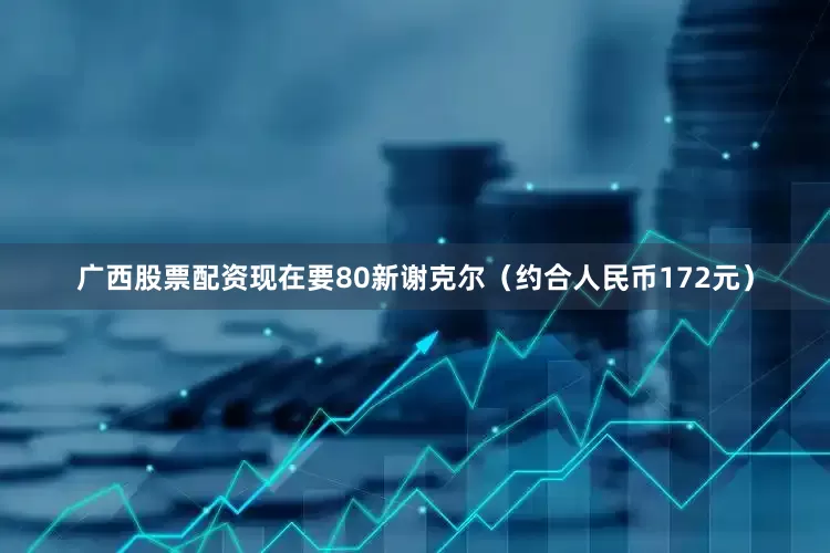 广西股票配资现在要80新谢克尔（约合人民币172元）