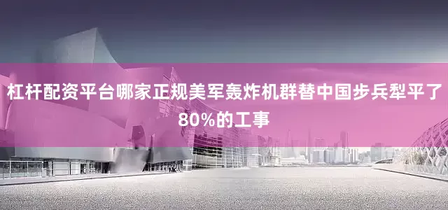 杠杆配资平台哪家正规美军轰炸机群替中国步兵犁平了80%的工事