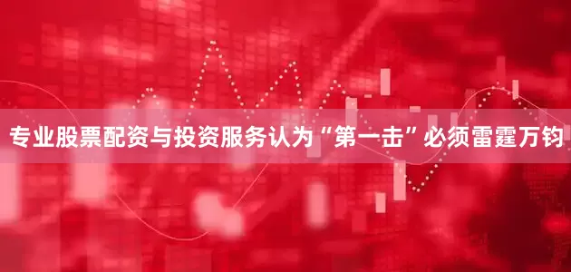 专业股票配资与投资服务认为“第一击”必须雷霆万钧