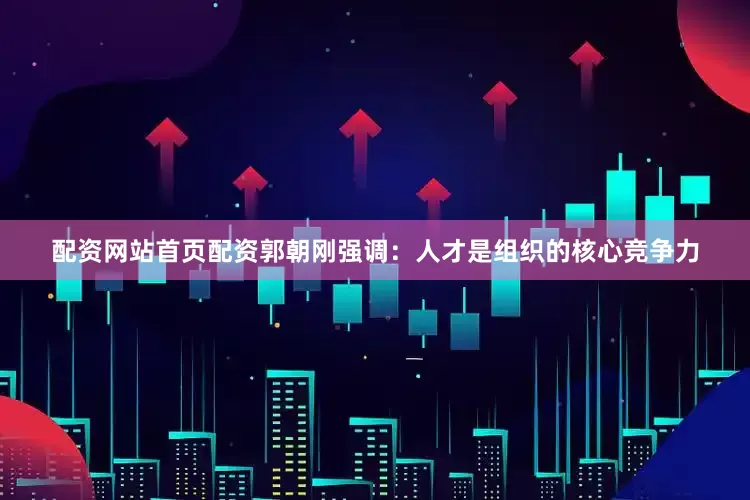 配资网站首页配资郭朝刚强调：人才是组织的核心竞争力