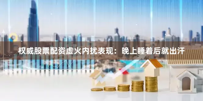 权威股票配资虚火内扰表现:晚上睡着后就出汗