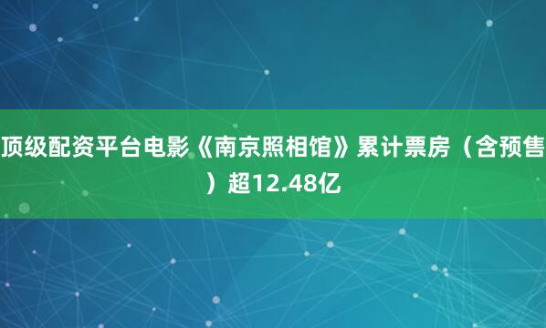 顶级配资平台电影《南京照相馆》累计票房（含预售）超12.48亿