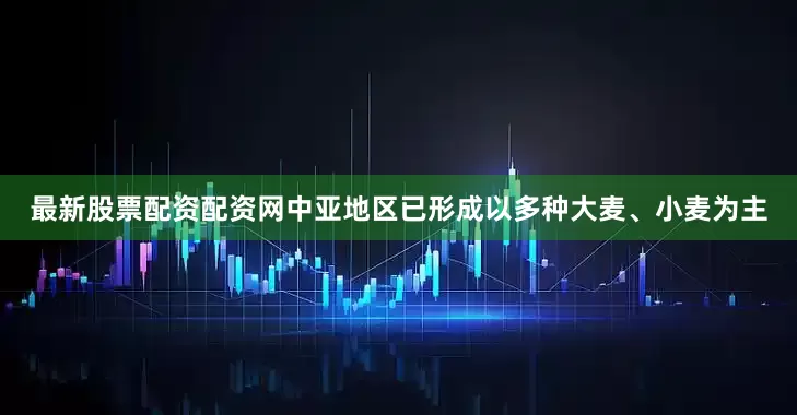 最新股票配资配资网中亚地区已形成以多种大麦、小麦为主