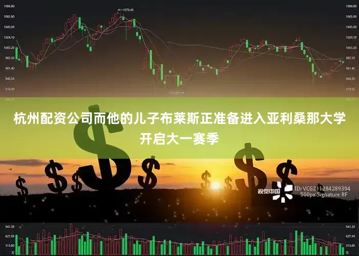 杭州配资公司而他的儿子布莱斯正准备进入亚利桑那大学开启大一赛季