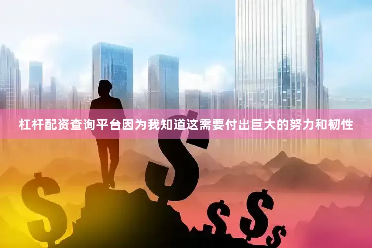 杠杆配资查询平台因为我知道这需要付出巨大的努力和韧性