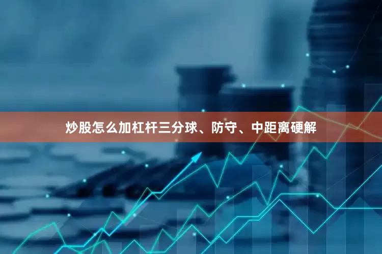 炒股怎么加杠杆三分球、防守、中距离硬解