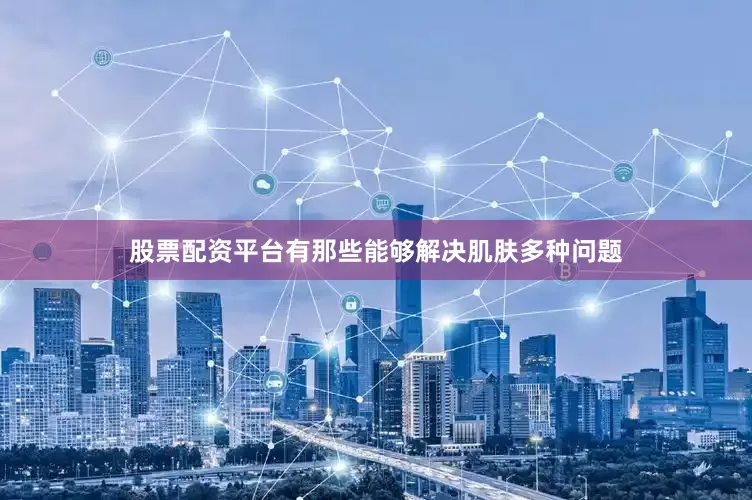 股票配资平台有那些能够解决肌肤多种问题