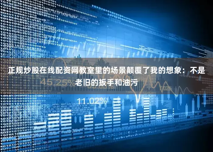 正规炒股在线配资网教室里的场景颠覆了我的想象：不是老旧的扳手和油污