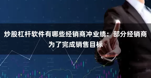 炒股杠杆软件有哪些经销商冲业绩：部分经销商为了完成销售目标