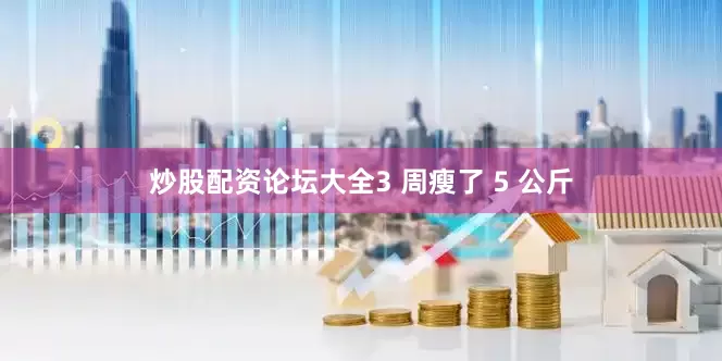 炒股配资论坛大全3 周瘦了 5 公斤