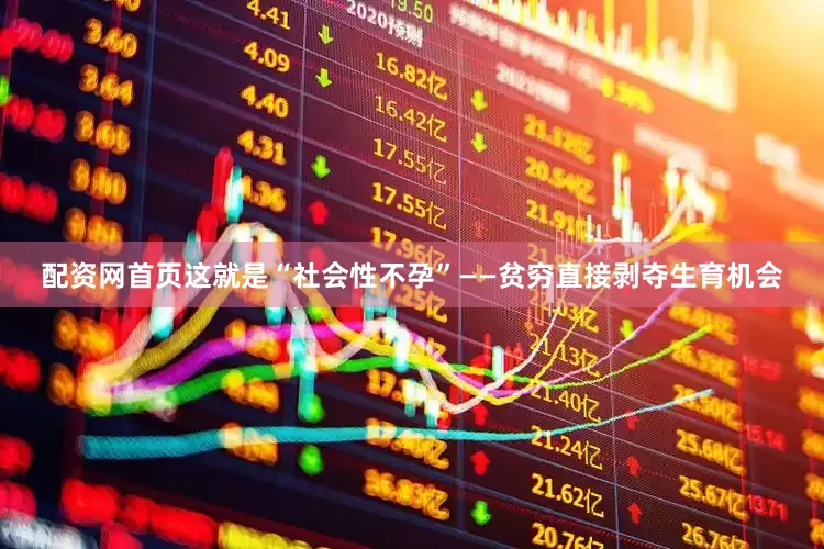 配资网首页这就是“社会性不孕”——贫穷直接剥夺生育机会
