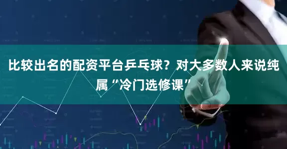 比较出名的配资平台乒乓球？对大多数人来说纯属“冷门选修课”