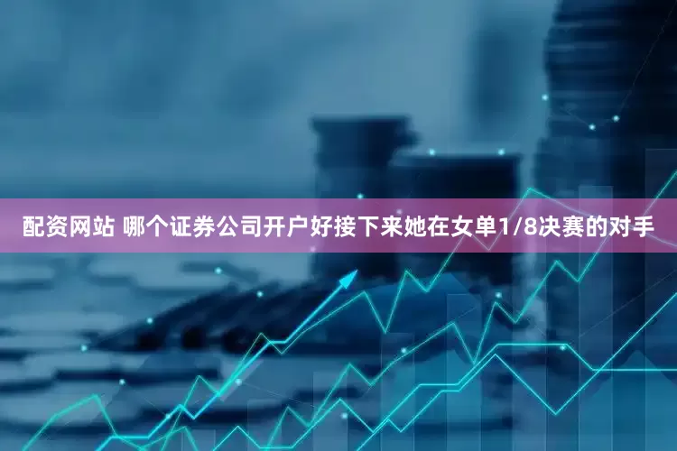 配资网站 哪个证券公司开户好接下来她在女单1/8决赛的对手