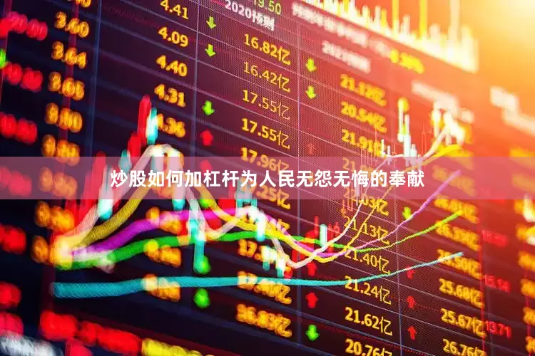 炒股如何加杠杆为人民无怨无悔的奉献