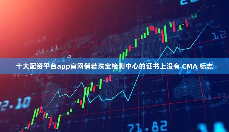 十大配资平台app官网倘若珠宝检测中心的证书上没有 CMA 标志