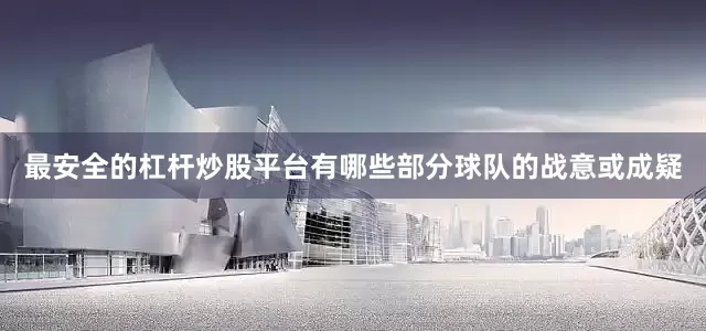 最安全的杠杆炒股平台有哪些部分球队的战意或成疑