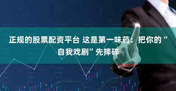 正规的股票配资平台 这是第一味药：把你的“自我戏剧”先摔碎