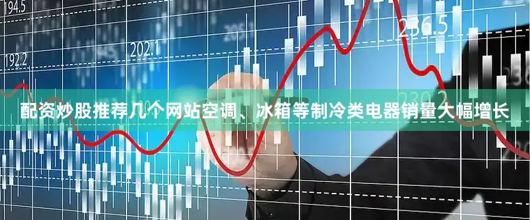 配资炒股推荐几个网站空调、冰箱等制冷类电器销量大幅增长