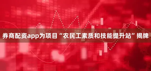 券商配资app为项目“农民工素质和技能提升站”揭牌