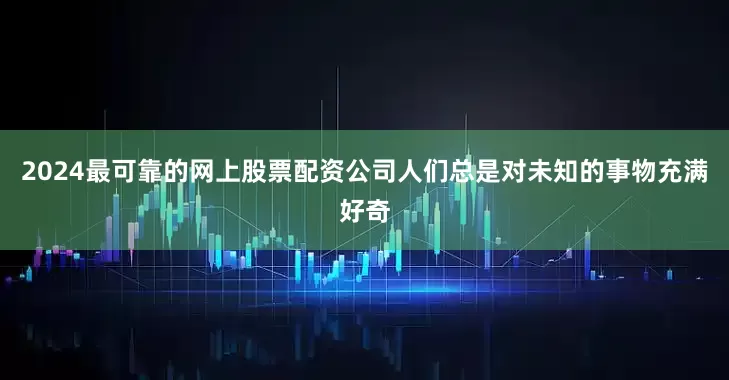 2024最可靠的网上股票配资公司人们总是对未知的事物充满好奇