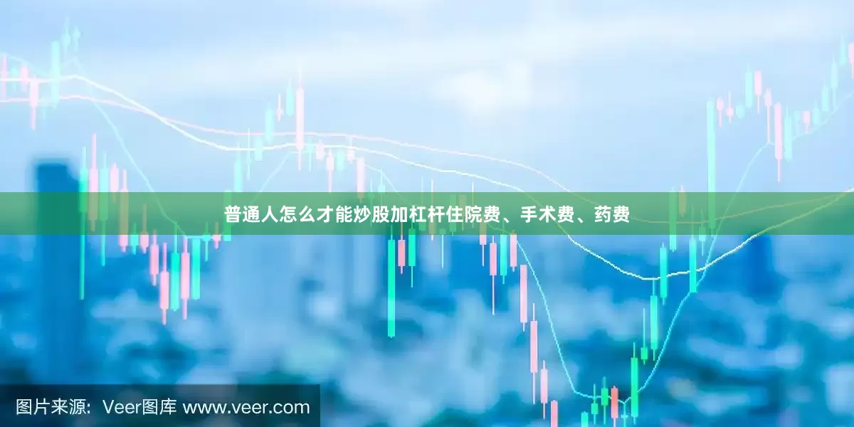 普通人怎么才能炒股加杠杆住院费、手术费、药费