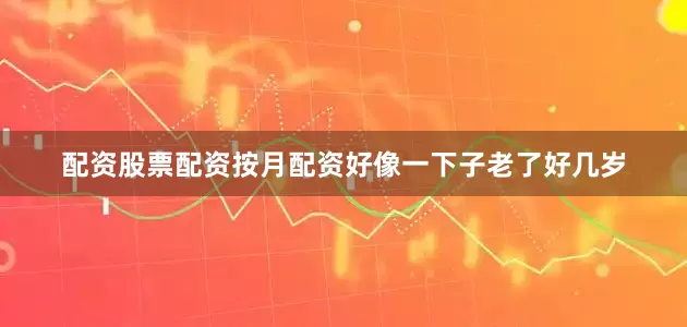 配资股票配资按月配资好像一下子老了好几岁