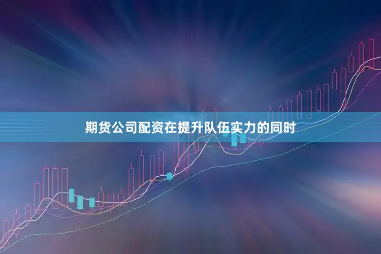 期货公司配资在提升队伍实力的同时