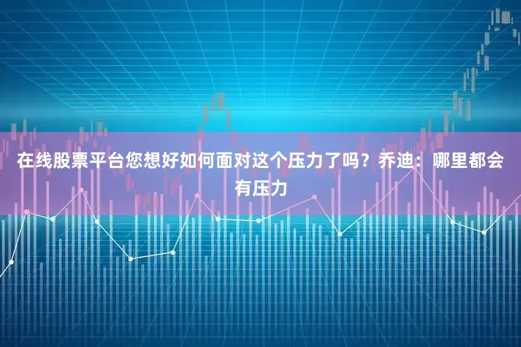在线股票平台您想好如何面对这个压力了吗？乔迪：哪里都会有压力
