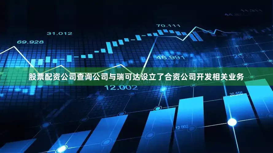 股票配资公司查询公司与瑞可达设立了合资公司开发相关业务