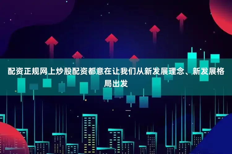 配资正规网上炒股配资都意在让我们从新发展理念、新发展格局出发